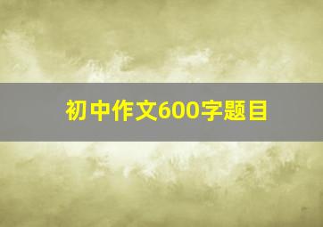 初中作文600字题目