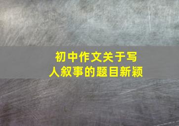 初中作文关于写人叙事的题目新颖