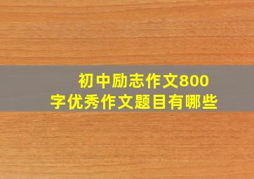 初中励志作文800字优秀作文题目有哪些