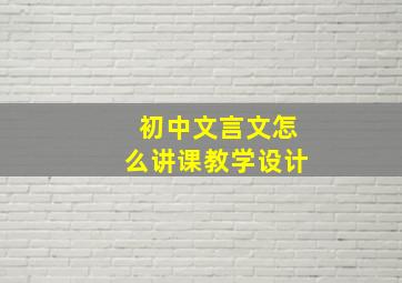 初中文言文怎么讲课教学设计