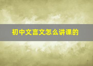 初中文言文怎么讲课的