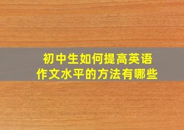 初中生如何提高英语作文水平的方法有哪些