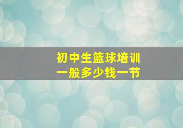 初中生篮球培训一般多少钱一节