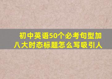 初中英语50个必考句型加八大时态标题怎么写吸引人