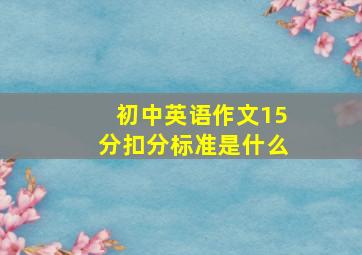 初中英语作文15分扣分标准是什么