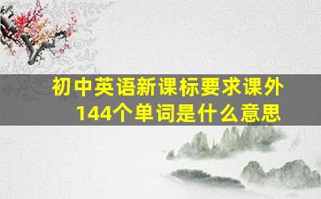 初中英语新课标要求课外144个单词是什么意思