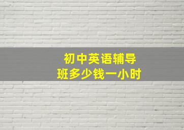 初中英语辅导班多少钱一小时