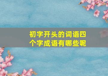 初字开头的词语四个字成语有哪些呢