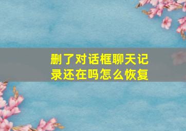 删了对话框聊天记录还在吗怎么恢复