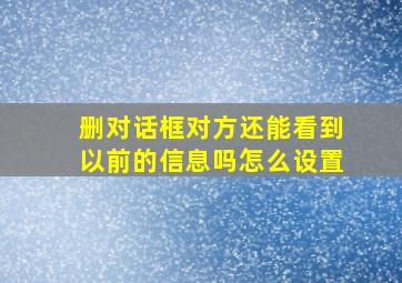 删对话框对方还能看到以前的信息吗怎么设置