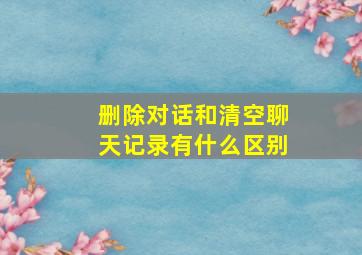 删除对话和清空聊天记录有什么区别