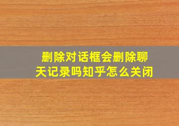 删除对话框会删除聊天记录吗知乎怎么关闭