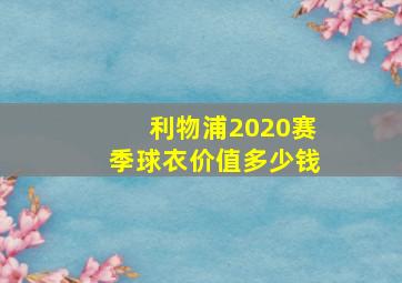 利物浦2020赛季球衣价值多少钱