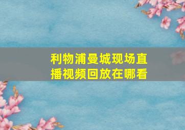 利物浦曼城现场直播视频回放在哪看