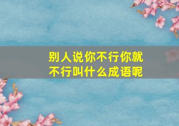 别人说你不行你就不行叫什么成语呢