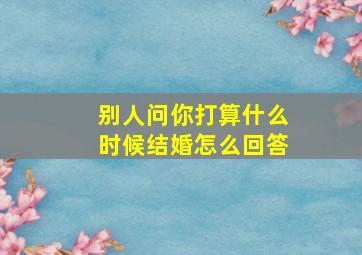 别人问你打算什么时候结婚怎么回答