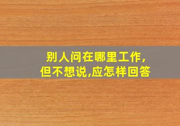 别人问在哪里工作,但不想说,应怎样回答