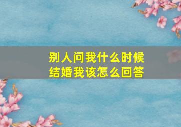 别人问我什么时候结婚我该怎么回答