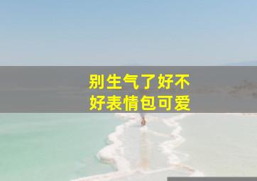 别生气了好不好表情包可爱