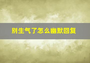 别生气了怎么幽默回复