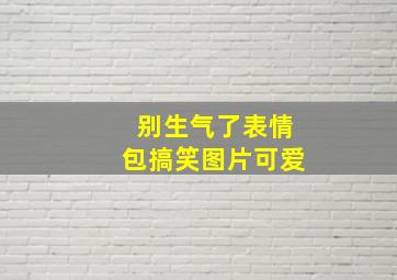 别生气了表情包搞笑图片可爱