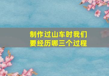 制作过山车时我们要经历哪三个过程