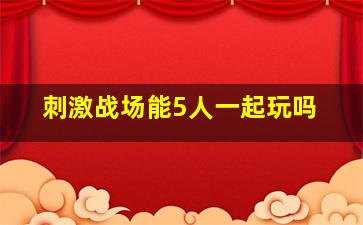 刺激战场能5人一起玩吗