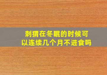 刺猬在冬眠的时候可以连续几个月不进食吗