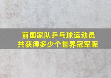 前国家队乒乓球运动员共获得多少个世界冠军呢