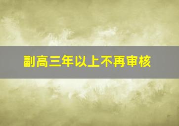 副高三年以上不再审核