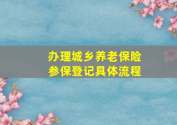 办理城乡养老保险参保登记具体流程