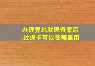 办理异地就医备案后,社保卡可以在哪里用