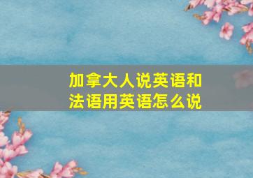 加拿大人说英语和法语用英语怎么说