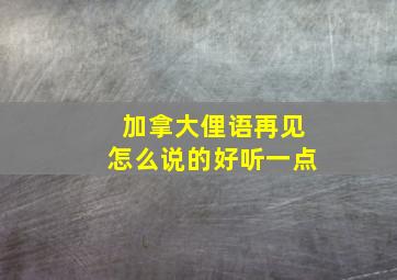 加拿大俚语再见怎么说的好听一点