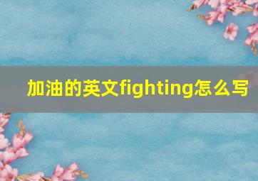 加油的英文fighting怎么写