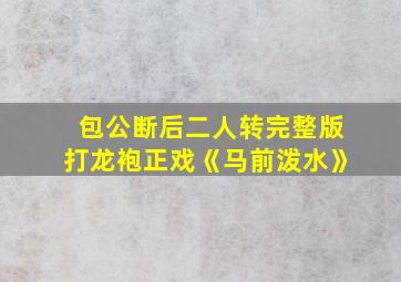 包公断后二人转完整版打龙袍正戏《马前泼水》