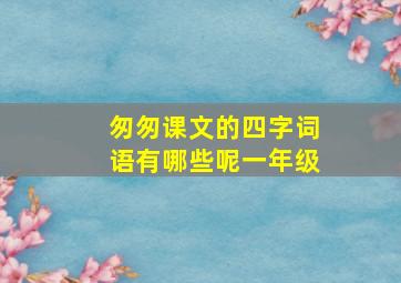 匆匆课文的四字词语有哪些呢一年级