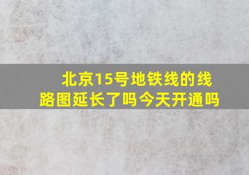 北京15号地铁线的线路图延长了吗今天开通吗