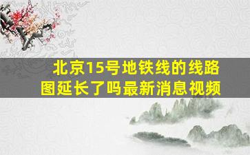 北京15号地铁线的线路图延长了吗最新消息视频