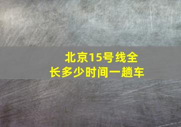 北京15号线全长多少时间一趟车