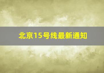 北京15号线最新通知