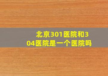 北京301医院和304医院是一个医院吗