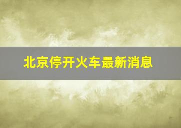 北京停开火车最新消息