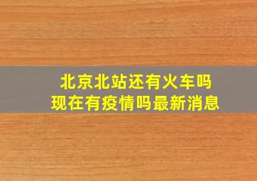 北京北站还有火车吗现在有疫情吗最新消息