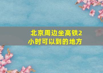 北京周边坐高铁2小时可以到的地方