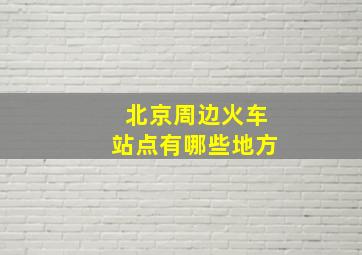 北京周边火车站点有哪些地方