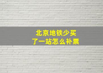 北京地铁少买了一站怎么补票