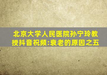 北京大学人民医院孙宁玲教授抖音祝频:衰老的原因之五