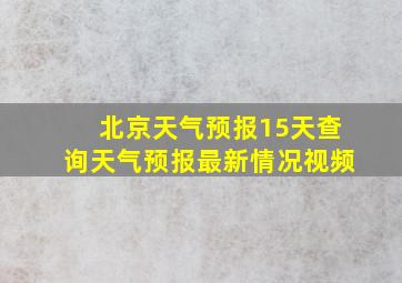 北京天气预报15天查询天气预报最新情况视频