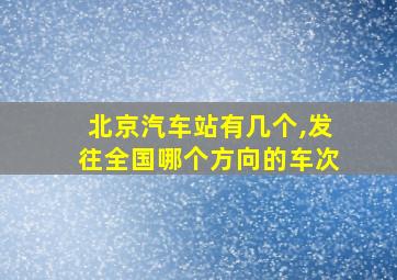 北京汽车站有几个,发往全国哪个方向的车次